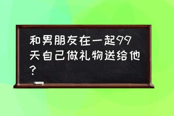 100天纪念日礼物手链 和男朋友在一起99天自己做礼物送给他？