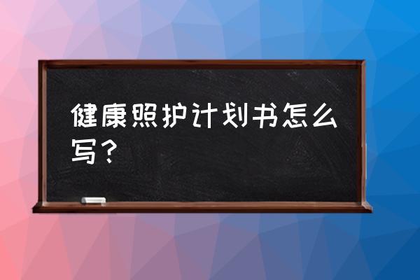 计划写作模板 健康照护计划书怎么写？