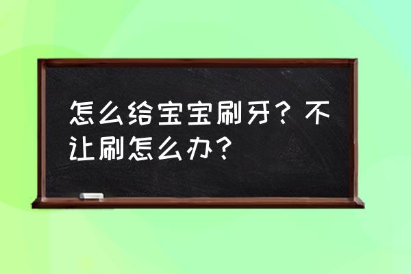 怎么引导孩子刷牙教学 怎么给宝宝刷牙？不让刷怎么办？