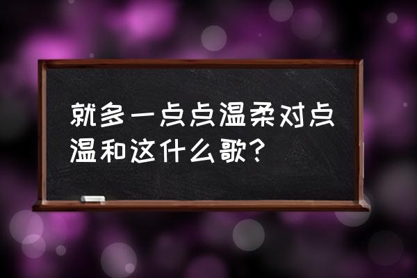 周华健唱的爱悠悠恨悠悠 就多一点点温柔对点温和这什么歌？