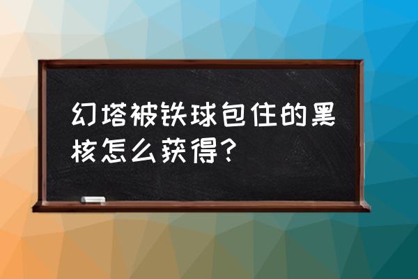 刀剑神域虚空幻界怎么快速刷 幻塔被铁球包住的黑核怎么获得？