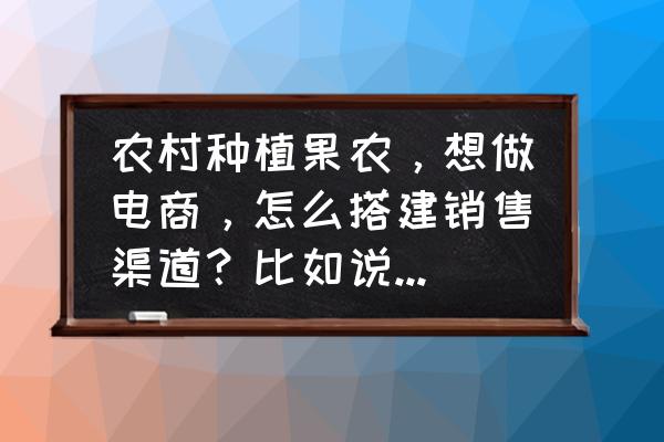 怎样拓宽销售渠道 农村种植果农，想做电商，怎么搭建销售渠道？比如说平台什么之类的？