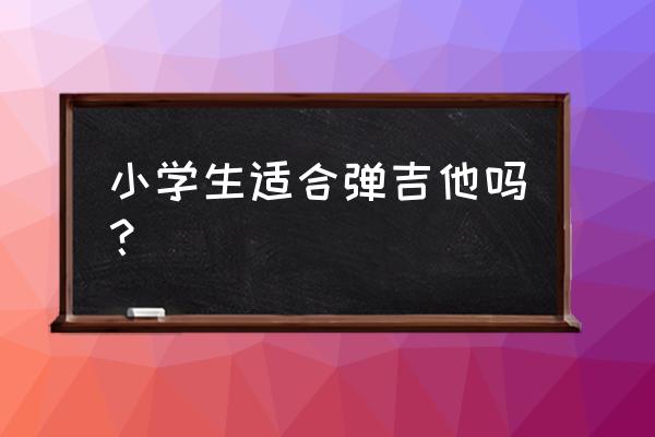 如何学会吉他弹唱 小学生适合弹吉他吗？