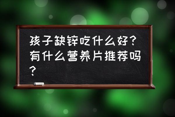 婴儿缺钙缺锌吃什么补品 孩子缺锌吃什么好？有什么营养片推荐吗？