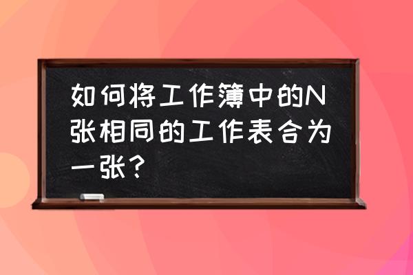 同一个工作簿多表格合并一个表格 如何将工作簿中的N张相同的工作表合为一张？