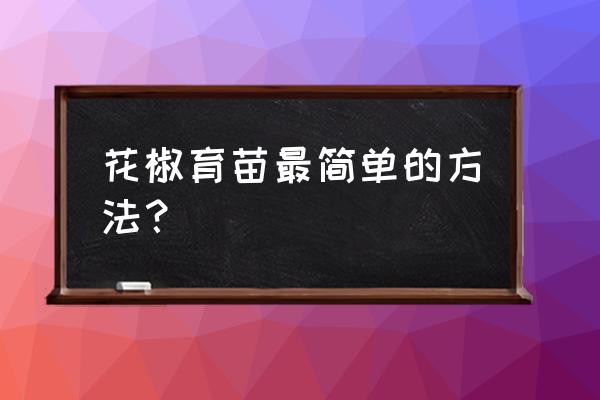 花椒种植最简单的方法 花椒育苗最简单的方法？