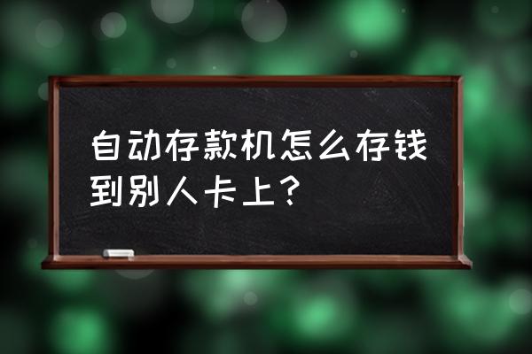 新手怎么用自动取款机取钱 自动存款机怎么存钱到别人卡上？