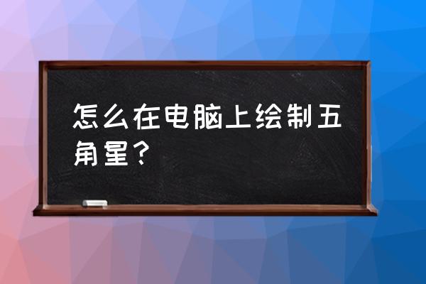 五角星简易最快画法 怎么在电脑上绘制五角星？