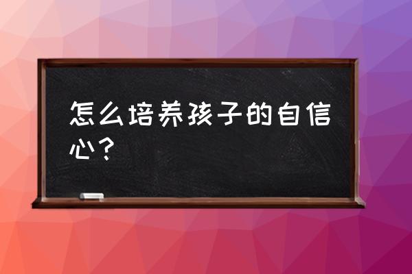 怎么样才能改掉小孩胆小 怎么培养孩子的自信心？