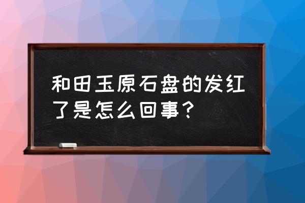 和田玉红皮真假对比图 和田玉原石盘的发红了是怎么回事？