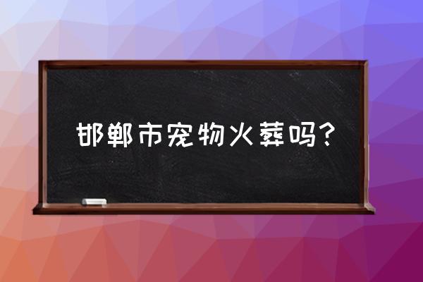 怎么知道当地宠物火化行不行 邯郸市宠物火葬吗？