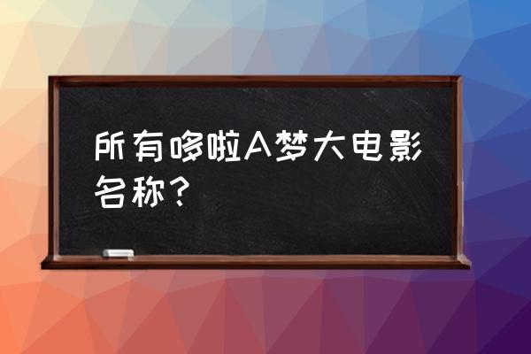 铁人兵团4最新攻略 所有哆啦A梦大电影名称？