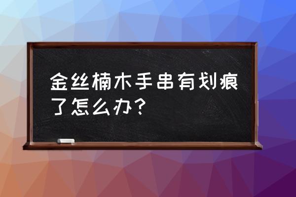 樟木小件工艺品 金丝楠木手串有划痕了怎么办？