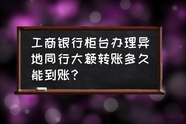 工商银行的收款码是实时到账的吗 工商银行柜台办理异地同行大额转账多久能到账？