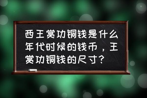 西王赏功铜币尺寸对照表 西王赏功铜钱是什么年代时候的钱币，王赏功铜钱的尺寸？