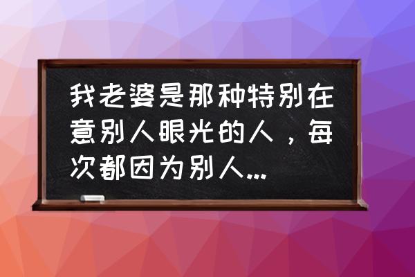 如何不在意别人的闲言碎语 我老婆是那种特别在意别人眼光的人，每次都因为别人的闲言碎语坏了心情和我闹，现在很压抑，我该怎么办？