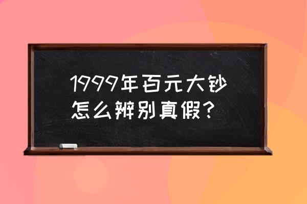 如何鉴定百元钞的真假 1999年百元大钞怎么辨别真假？