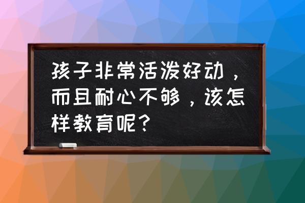 怎么培养孩子获得满足感 孩子非常活泼好动，而且耐心不够，该怎样教育呢？