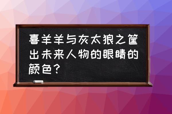 喜羊羊与灰太狼之筐出未来在哪看 喜羊羊与灰太狼之筐出未来人物的眼睛的颜色？