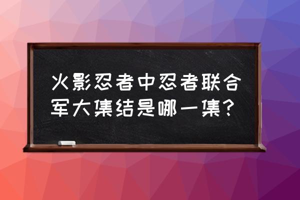 火影忍者哪一集忍者联军全员到达 火影忍者中忍者联合军大集结是哪一集？