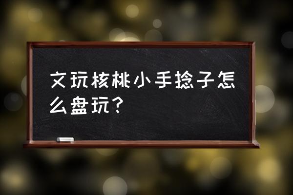 盘小核桃手串的方法 文玩核桃小手捻子怎么盘玩？