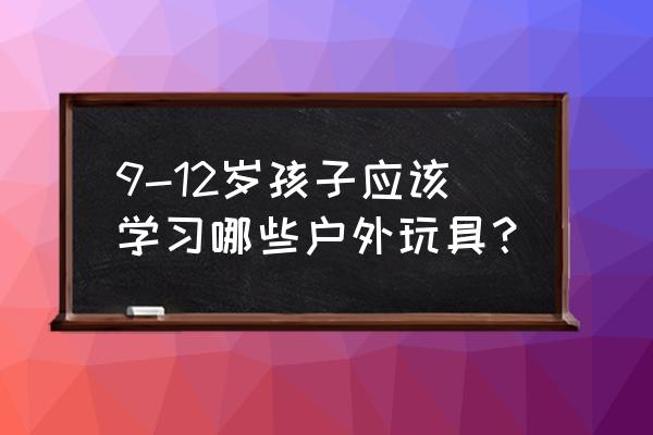 废物利用手工制作户外玩具大全 9-12岁孩子应该学习哪些户外玩具？