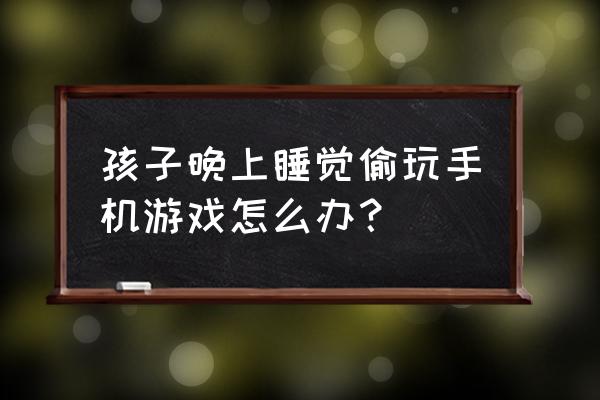 发现9岁孩子有偷东西行为怎样处理 孩子晚上睡觉偷玩手机游戏怎么办？