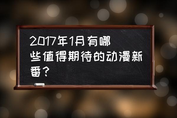 2017年新番必看 2017年1月有哪些值得期待的动漫新番？