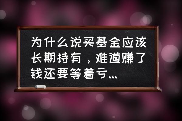 给基金理财的你几条建议 为什么说买基金应该长期持有，难道赚了钱还要等着亏回去吗？