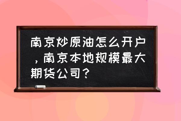 现货原油如何开户 南京炒原油怎么开户，南京本地规模最大期货公司？