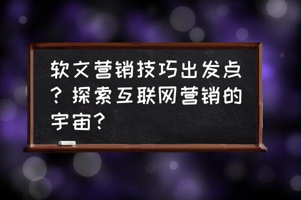 软文的营销作用是哪些 软文营销技巧出发点？探索互联网营销的宇宙？