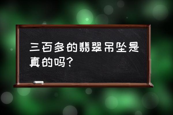 纯天然翡翠挂件 三百多的翡翠吊坠是真的吗？