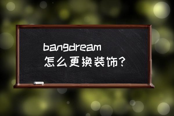 bangdream礼包兑换界面在哪里 bangdream怎么更换装饰？