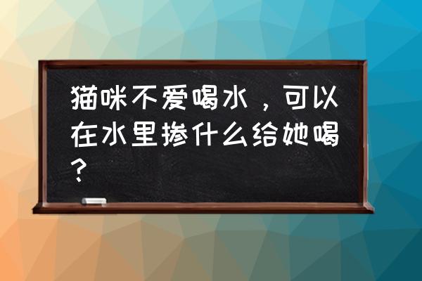 用什么办法解决猫咪喝水少的问题 猫咪不爱喝水，可以在水里掺什么给她喝？