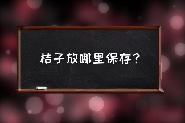 橘子要怎么保存一个月 桔子放哪里保存？