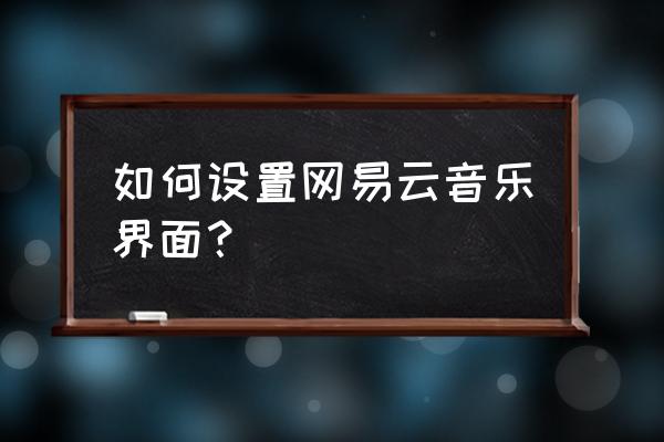 网易云音乐如何关闭无色模式 如何设置网易云音乐界面？