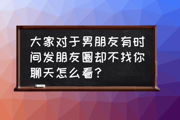 朋友圈设置时间的方法 大家对于男朋友有时间发朋友圈却不找你聊天怎么看？