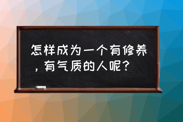 怎么培养气度最有效 怎样成为一个有修养，有气质的人呢？