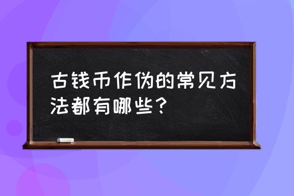 古代纸币怎么辨别真假 古钱币作伪的常见方法都有哪些？