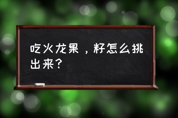 火龙果果肉种子分离 吃火龙果，籽怎么挑出来？