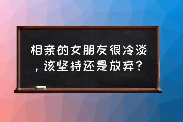 女朋友不冷不热怎么办 相亲的女朋友很冷淡，该坚持还是放弃？