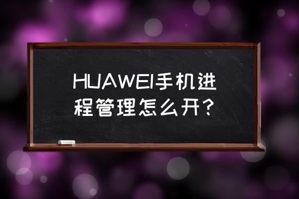 华为手机如何正确关闭后台 HUAWEI手机进程管理怎么开？