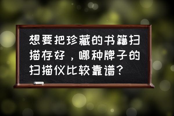 全自动案卷书刊扫描仪排行榜 想要把珍藏的书籍扫描存好，哪种牌子的扫描仪比较靠谱？