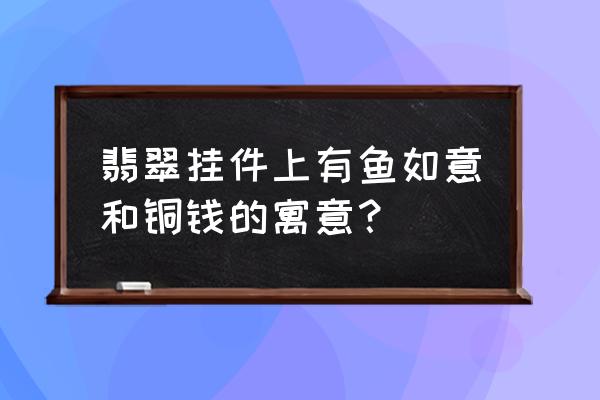 翡翠如意图片大全 翡翠挂件上有鱼如意和铜钱的寓意？