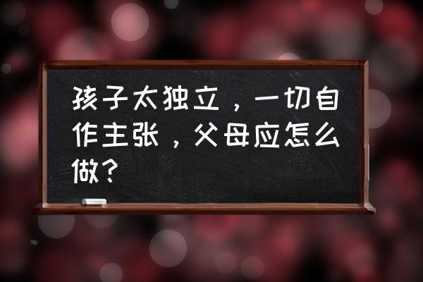 孩子太过任性怎么办 孩子太独立，一切自作主张，父母应怎么做？