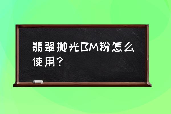 玉石抛光蜡使用方法 翡翠抛光BM粉怎么使用？