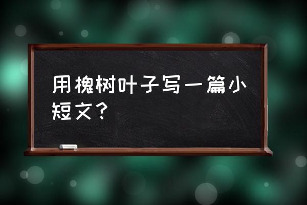 槐树叶有什么好处 用槐树叶子写一篇小短文？