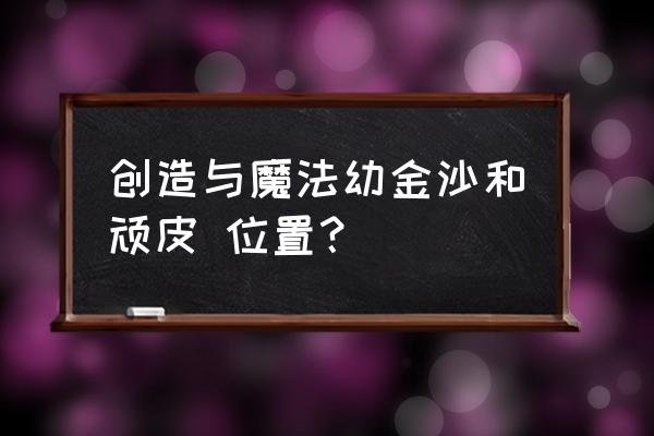 创造与魔法蝾螈出现的位置 创造与魔法幼金沙和顽皮 位置？