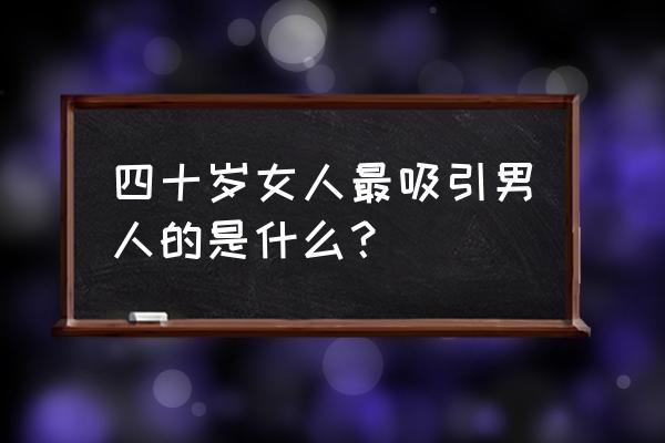 吸引美女50个必备技巧 四十岁女人最吸引男人的是什么？