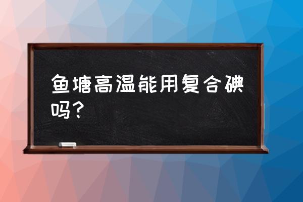 水产养殖用复合碘用法 鱼塘高温能用复合碘吗？